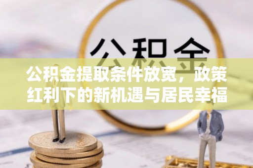 黄陂公积金提取条件放宽，政策红利下的新机遇与居民幸福感提升