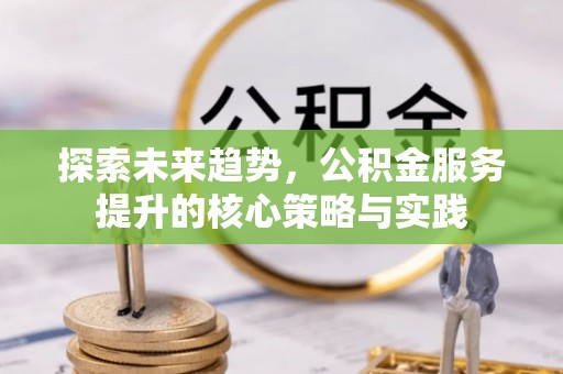 黄陂探索未来趋势，公积金服务提升的核心策略与实践
