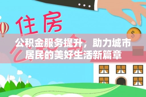 黄陂公积金服务提升，助力城市居民的美好生活新篇章