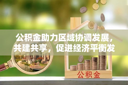 黄陂公积金助力区域协调发展，共建共享，促进经济平衡发展