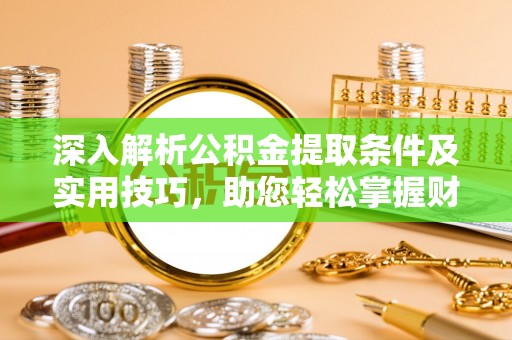 黄陂深入解析公积金提取条件及实用技巧，助您轻松掌握财富管理
