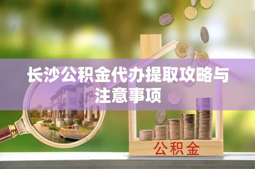 黄陂长沙公积金代办提取攻略与注意事项