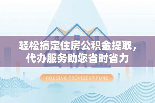 黄陂轻松搞定住房公积金提取，代办服务助您省时省力