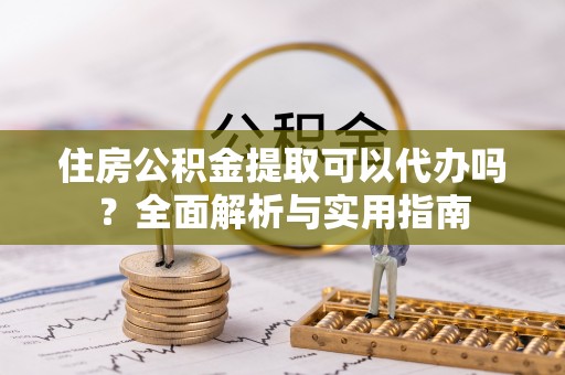 黄陂住房公积金提取可以代办吗？全面解析与实用指南