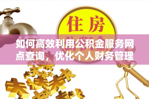 黄陂如何高效利用公积金服务网点查询，优化个人财务管理