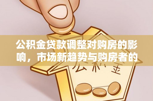 黄陂公积金贷款调整对购房的影响，市场新趋势与购房者的选择