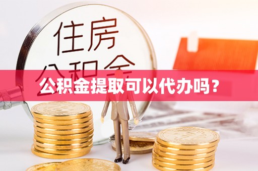 黄陂公积金提取可以代办吗？