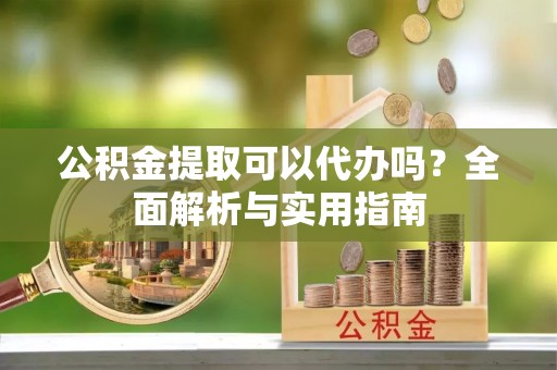 黄陂公积金提取可以代办吗？全面解析与实用指南