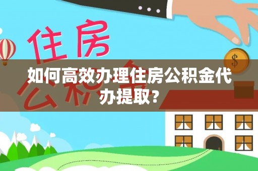 黄陂如何高效办理住房公积金代办提取？