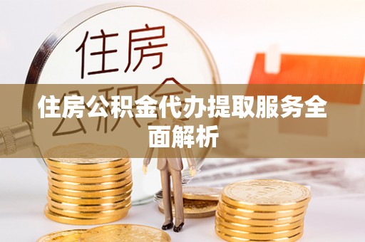 黄陂住房公积金代办提取服务全面解析