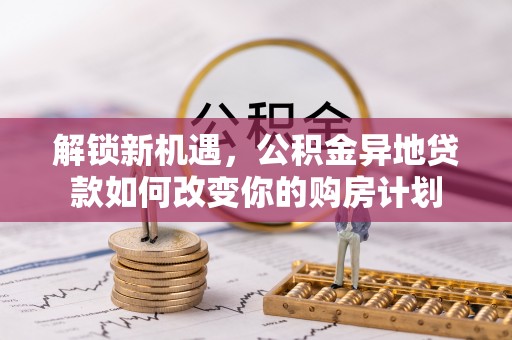 黄陂解锁新机遇，公积金异地贷款如何改变你的购房计划