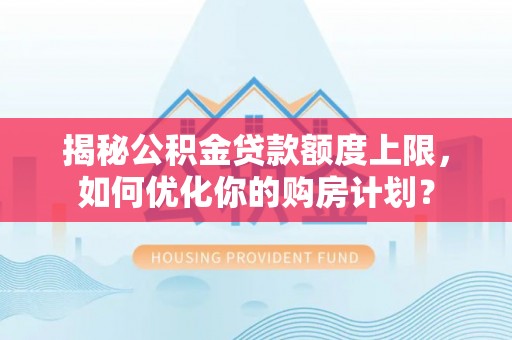 黄陂揭秘公积金贷款额度上限，如何优化你的购房计划？