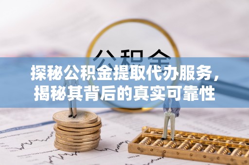 黄陂探秘公积金提取代办服务，揭秘其背后的真实可靠性