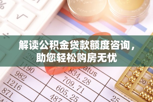 黄陂解读公积金贷款额度咨询，助您轻松购房无忧