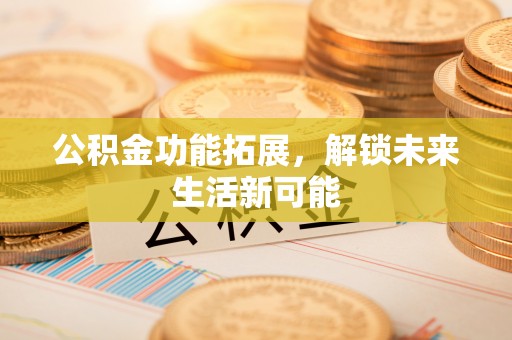 黄陂公积金功能拓展，解锁未来生活新可能
