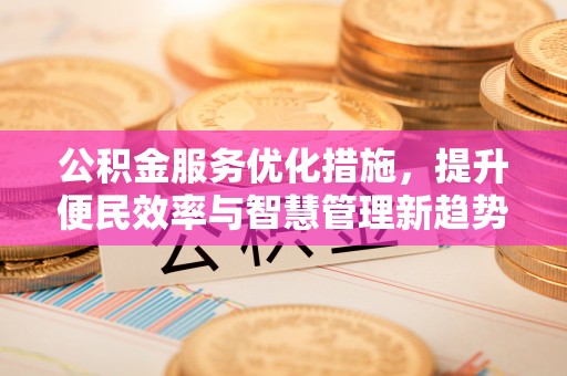 黄陂公积金服务优化措施，提升便民效率与智慧管理新趋势