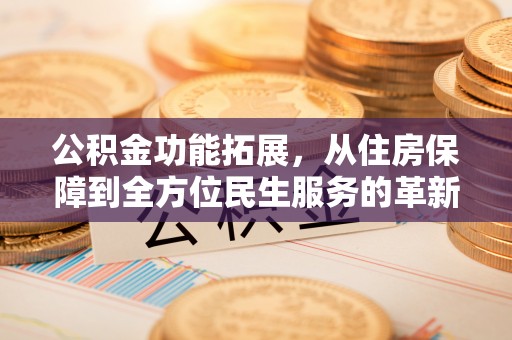 黄陂公积金功能拓展，从住房保障到全方位民生服务的革新之路