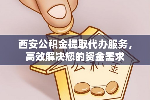 黄陂西安公积金提取代办服务，高效解决您的资金需求