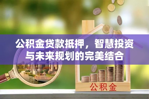 黄陂公积金贷款抵押，智慧投资与未来规划的完美结合