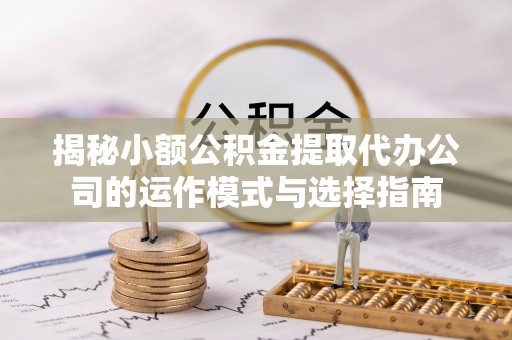 黄陂揭秘小额公积金提取代办公司的运作模式与选择指南