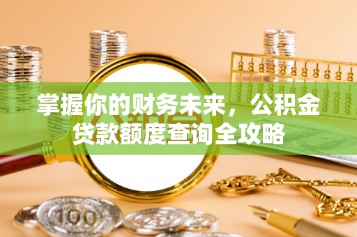 黄陂掌握你的财务未来，公积金贷款额度查询全攻略
