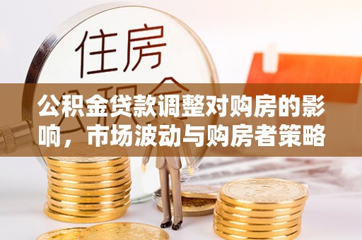 黄陂公积金贷款调整对购房的影响，市场波动与购房者策略解析