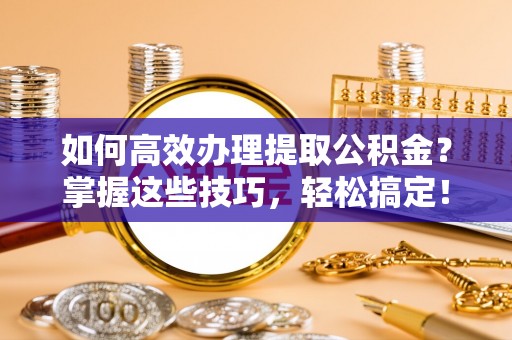 黄陂如何高效办理提取公积金？掌握这些技巧，轻松搞定！