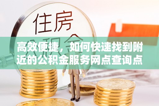 黄陂高效便捷，如何快速找到附近的公积金服务网点查询点