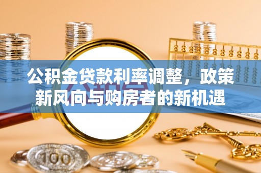 黄陂公积金贷款利率调整，政策新风向与购房者的新机遇