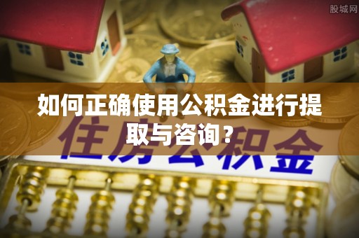 黄陂如何正确使用公积金进行提取与咨询？