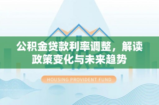 黄陂公积金贷款利率调整，解读政策变化与未来趋势