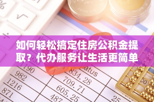 黄陂如何轻松搞定住房公积金提取？代办服务让生活更简单