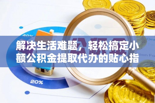 黄陂解决生活难题，轻松搞定小额公积金提取代办的贴心指南
