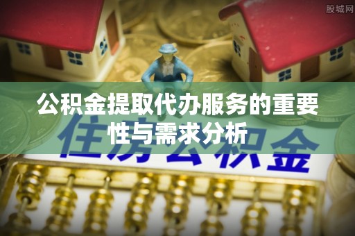 黄陂公积金提取代办服务的重要性与需求分析
