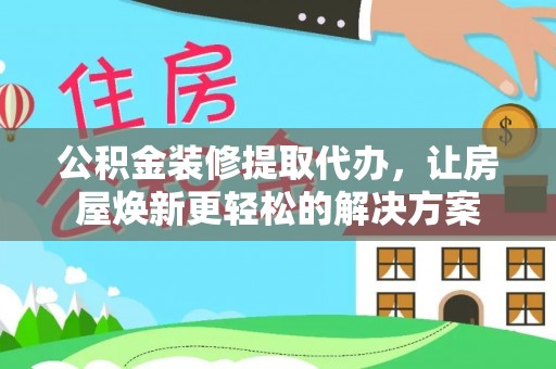 黄陂公积金装修提取代办，让房屋焕新更轻松的解决方案