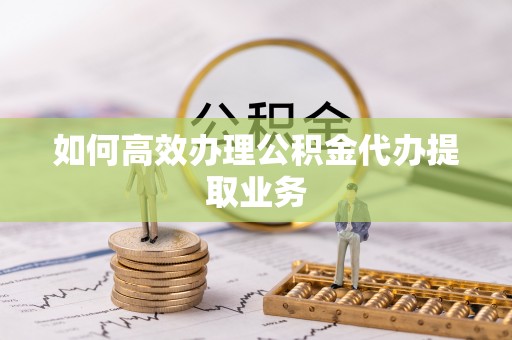 黄陂如何高效办理公积金代办提取业务