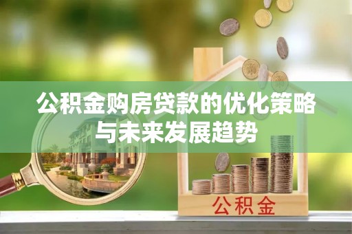 黄陂公积金购房贷款的优化策略与未来发展趋势