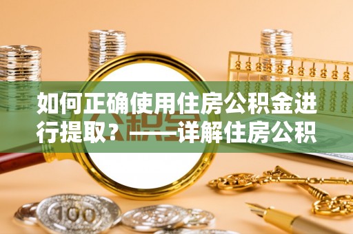 黄陂如何正确使用住房公积金进行提取？——详解住房公积金代办提取流程与注意事项