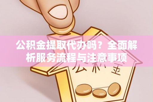 黄陂公积金提取代办吗？全面解析服务流程与注意事项