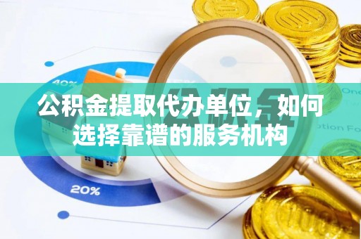 黄陂公积金提取代办单位，如何选择靠谱的服务机构