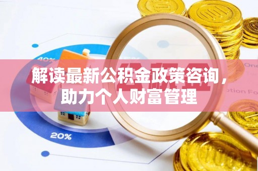 黄陂解读最新公积金政策咨询，助力个人财富管理