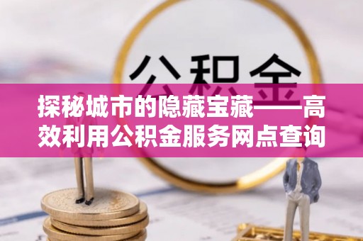 黄陂探秘城市的隐藏宝藏——高效利用公积金服务网点查询提升生活品质