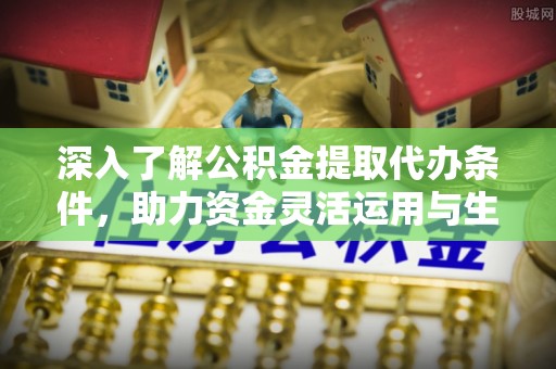 黄陂深入了解公积金提取代办条件，助力资金灵活运用与生活规划