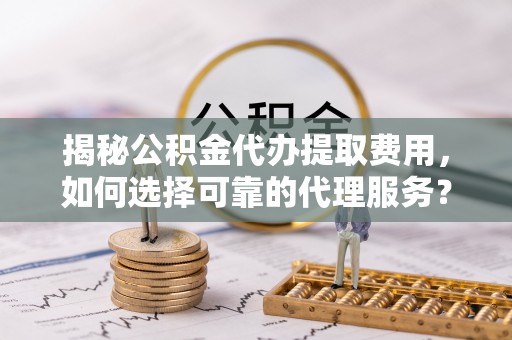 黄陂揭秘公积金代办提取费用，如何选择可靠的代理服务？