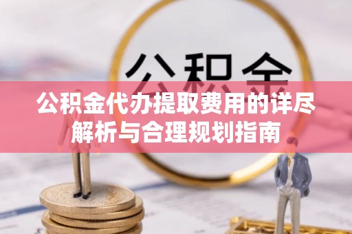 黄陂公积金代办提取费用的详尽解析与合理规划指南