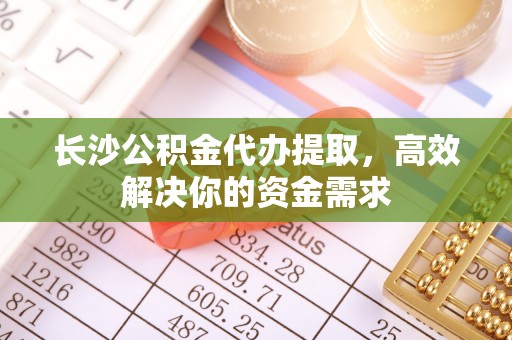 黄陂长沙公积金代办提取，高效解决你的资金需求