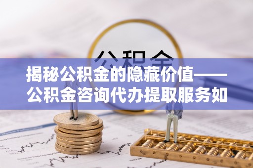 黄陂揭秘公积金的隐藏价值——公积金咨询代办提取服务如何助您财富增值