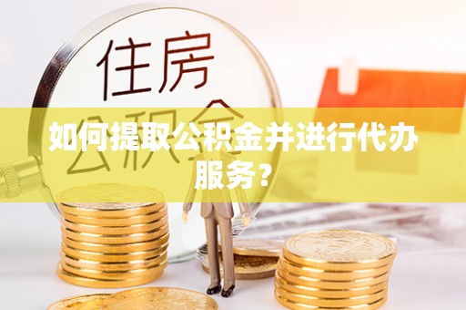 黄陂如何提取公积金并进行代办服务？