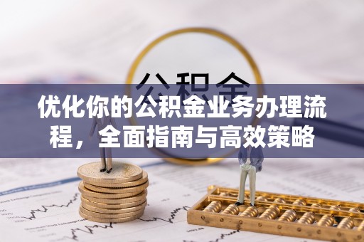 黄陂优化你的公积金业务办理流程，全面指南与高效策略