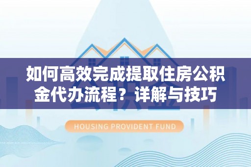 黄陂如何高效完成提取住房公积金代办流程？详解与技巧